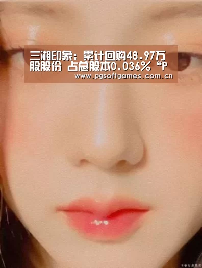 三湘印象:累计回购48.97万股股份 占总股本0.036%“PG电子”(图1) pg电子模拟器手机版
