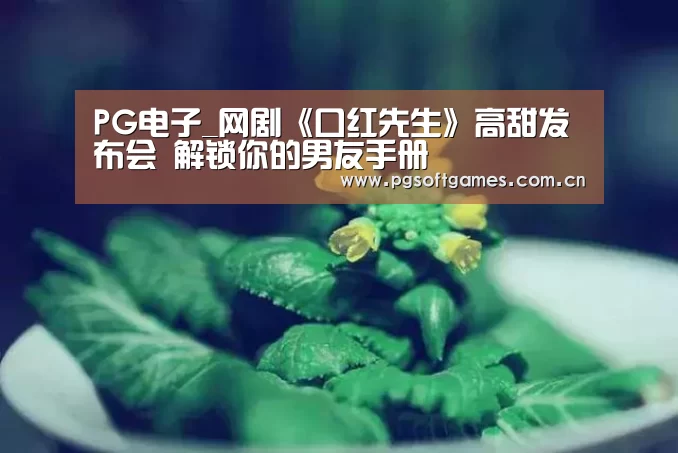 PG电子_网剧《口红先生》高甜发布会 解锁你的男友手册(图1) pg电子模拟器手机版